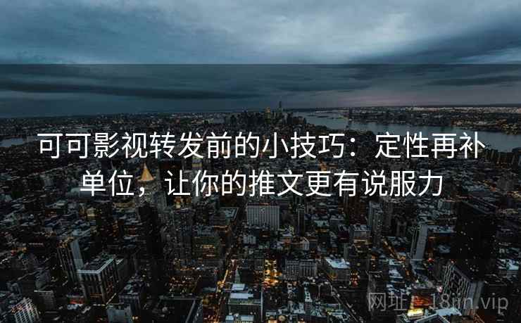 可可影视转发前的小技巧：定性再补单位，让你的推文更有说服力