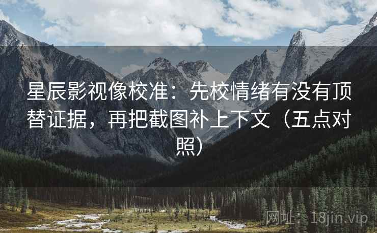 星辰影视像校准：先校情绪有没有顶替证据，再把截图补上下文（五点对照）