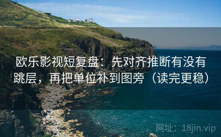 欧乐影视短复盘：先对齐推断有没有跳层，再把单位补到图旁（读完更稳）