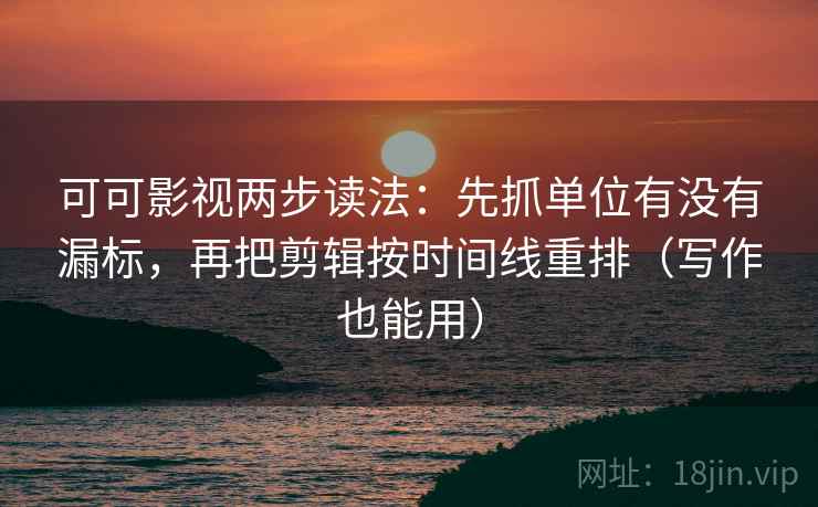 可可影视两步读法：先抓单位有没有漏标，再把剪辑按时间线重排（写作也能用）