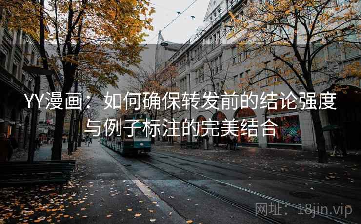 YY漫画：如何确保转发前的结论强度与例子标注的完美结合