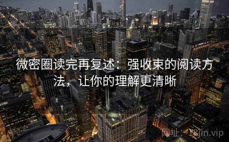 微密圈读完再复述：强收束的阅读方法，让你的理解更清晰