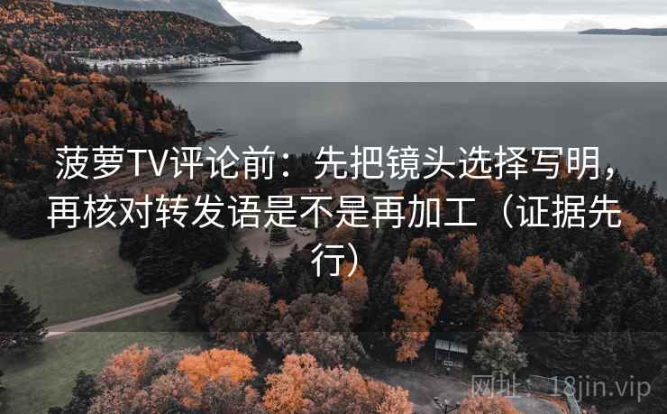 菠萝TV评论前：先把镜头选择写明，再核对转发语是不是再加工（证据先行）