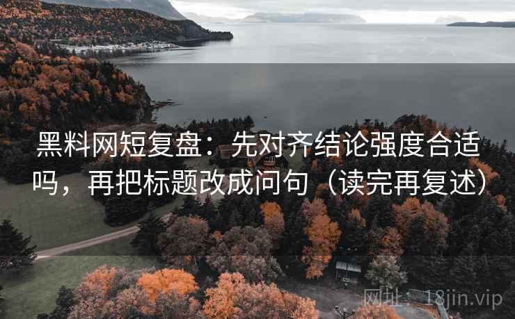黑料网短复盘：先对齐结论强度合适吗，再把标题改成问句（读完再复述）