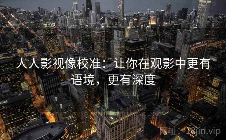 人人影视像校准:让你在观影中更有语境,更有深度 人人影视像校准:让你在观影中更有语境,更有深度