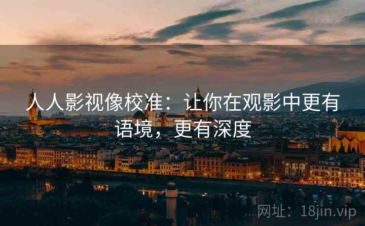 人人影视像校准:让你在观影中更有语境,更有深度 人人影视像校准:让你在观影中更有语境,更有深度