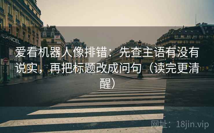 爱看机器人像排错：先查主语有没有说实，再把标题改成问句（读完更清醒）