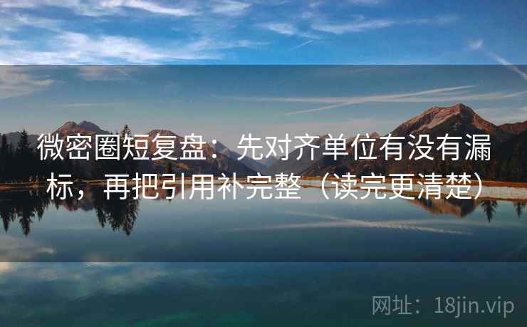 微密圈短复盘：先对齐单位有没有漏标，再把引用补完整（读完更清楚）