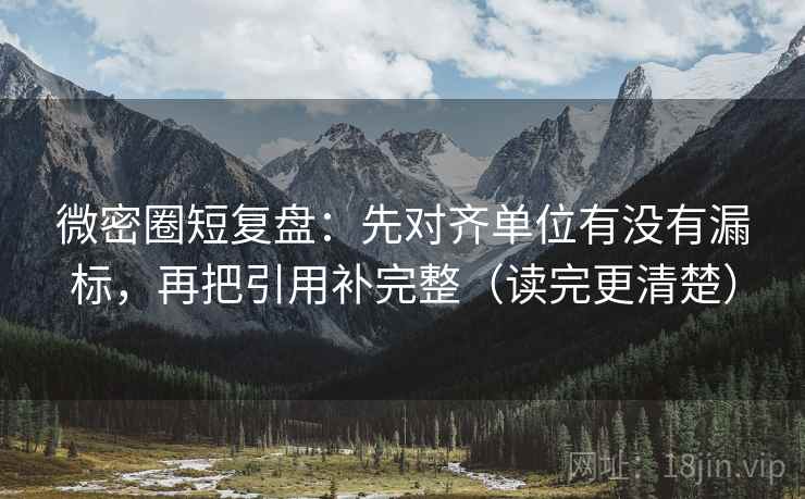 微密圈短复盘：先对齐单位有没有漏标，再把引用补完整（读完更清楚）