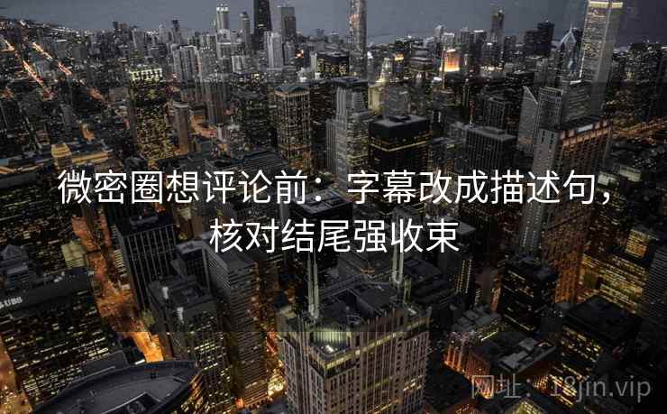 微密圈想评论前：字幕改成描述句，核对结尾强收束