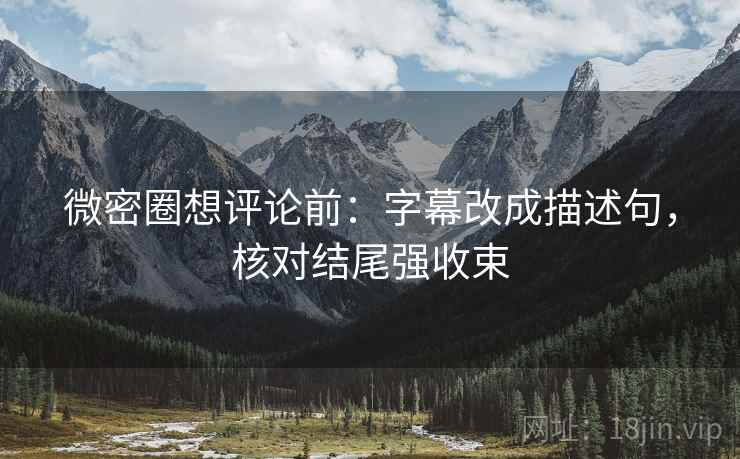 微密圈想评论前：字幕改成描述句，核对结尾强收束