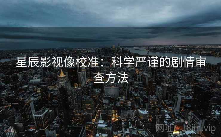 星辰影视像校准：科学严谨的剧情审查方法
