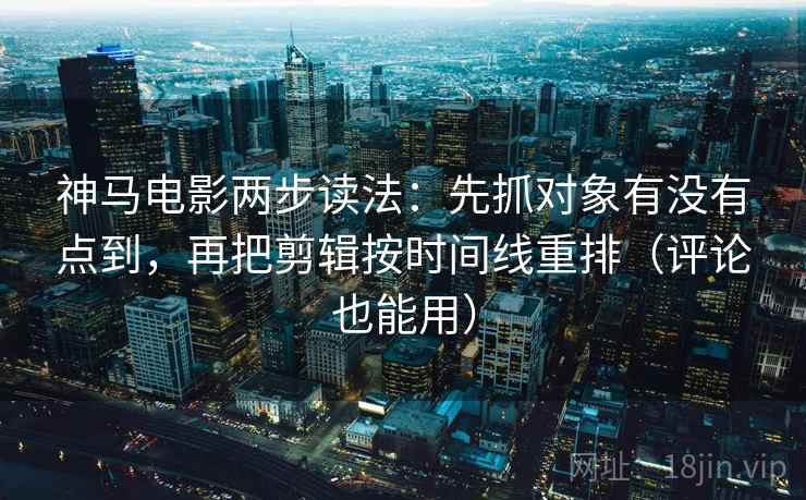神马电影两步读法：先抓对象有没有点到，再把剪辑按时间线重排（评论也能用）