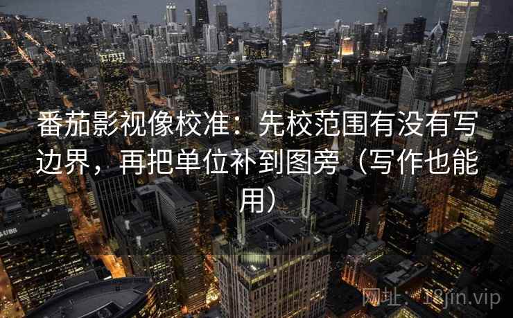 番茄影视像校准：先校范围有没有写边界，再把单位补到图旁（写作也能用）