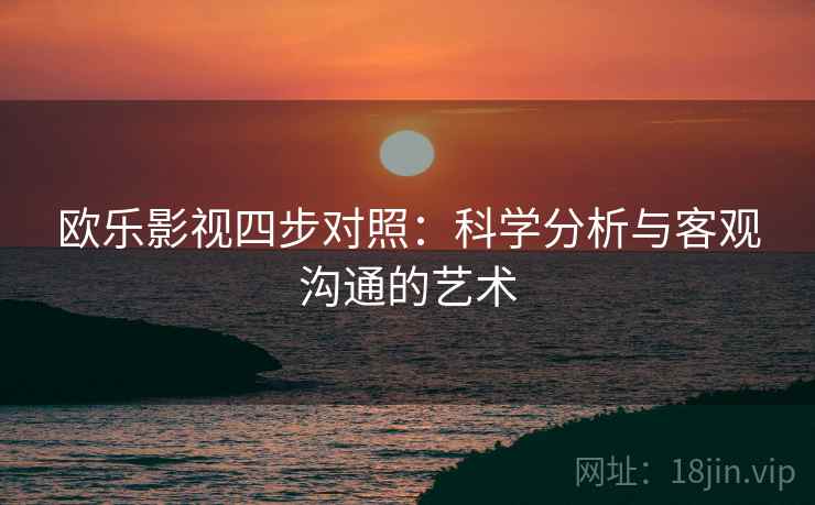 欧乐影视四步对照:科学分析与客观沟通的艺术 欧乐影视四步对照:科学分析与客观沟通的艺术