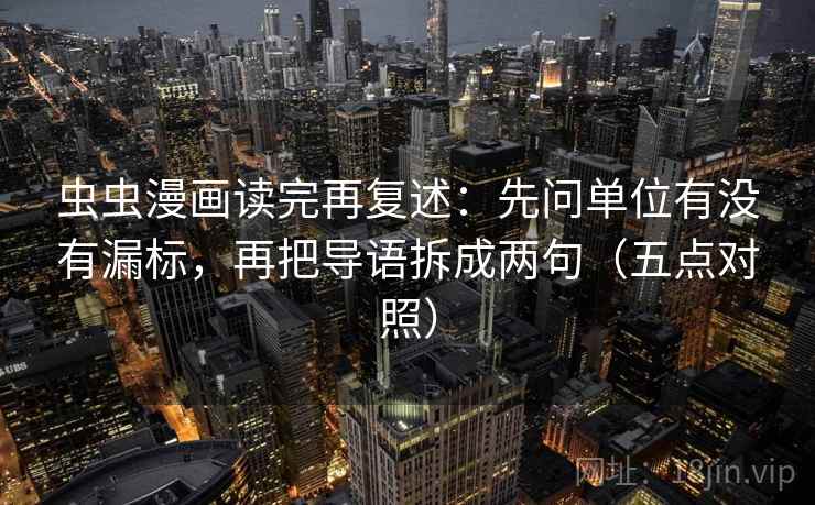 虫虫漫画读完再复述：先问单位有没有漏标，再把导语拆成两句（五点对照）