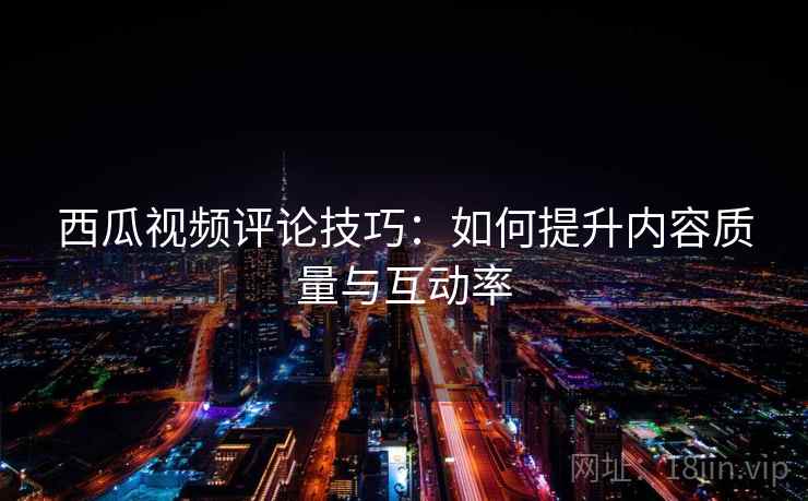 西瓜视频评论技巧：如何提升内容质量与互动率