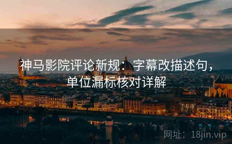 神马影院评论新规：字幕改描述句，单位漏标核对详解
