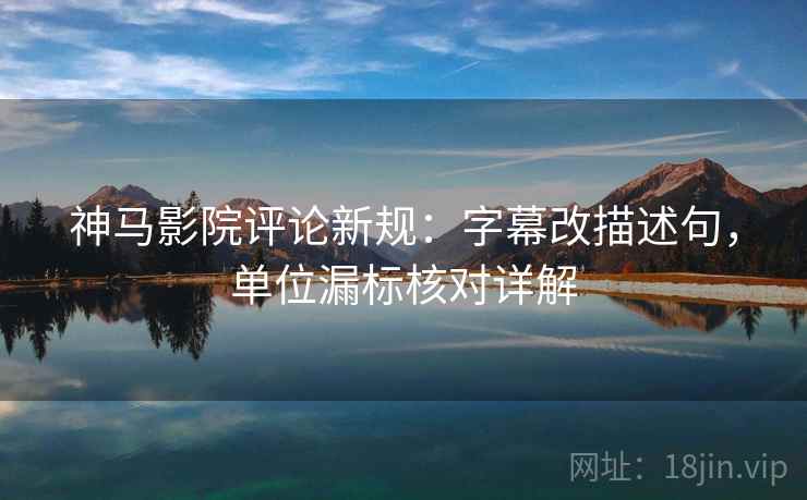 神马影院评论新规：字幕改描述句，单位漏标核对详解