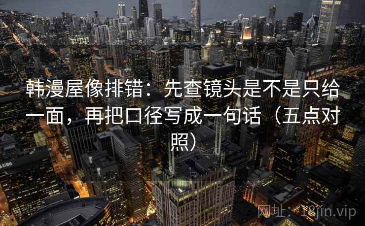 韩漫屋像排错：先查镜头是不是只给一面，再把口径写成一句话（五点对照）