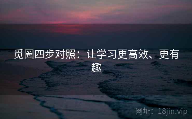 觅圈四步对照:让学习更高效、更有趣 觅圈四步对照:让学习更高效、更有趣