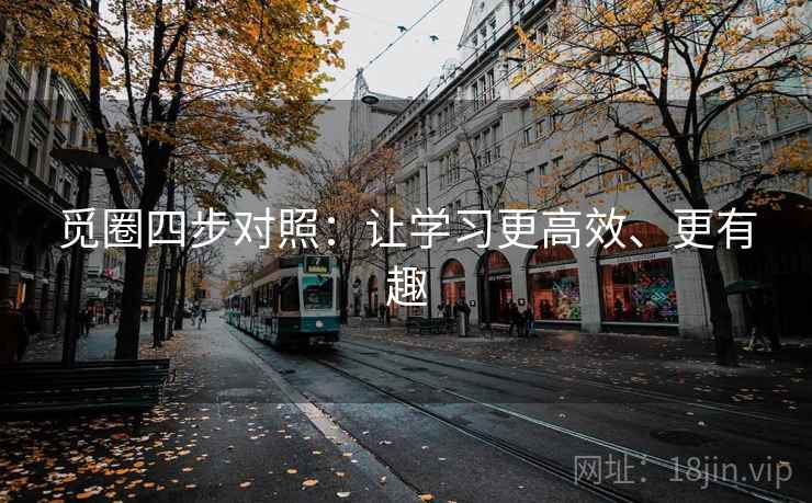觅圈四步对照:让学习更高效、更有趣 觅圈四步对照:让学习更高效、更有趣