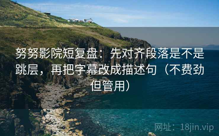 努努影院短复盘：先对齐段落是不是跳层，再把字幕改成描述句（不费劲但管用）