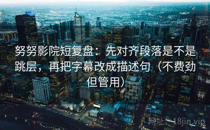 努努影院短复盘：先对齐段落是不是跳层，再把字幕改成描述句（不费劲但管用）