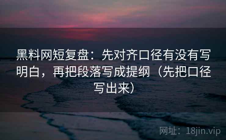 黑料网短复盘：先对齐口径有没有写明白，再把段落写成提纲（先把口径写出来）