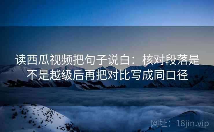读西瓜视频把句子说白：核对段落是不是越级后再把对比写成同口径