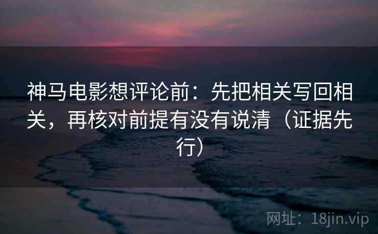神马电影想评论前：先把相关写回相关，再核对前提有没有说清（证据先行）