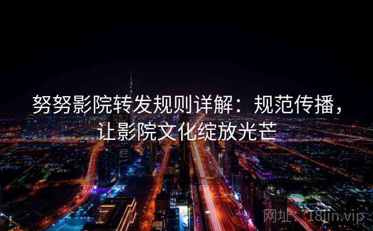 努努影院转发规则详解：规范传播，让影院文化绽放光芒