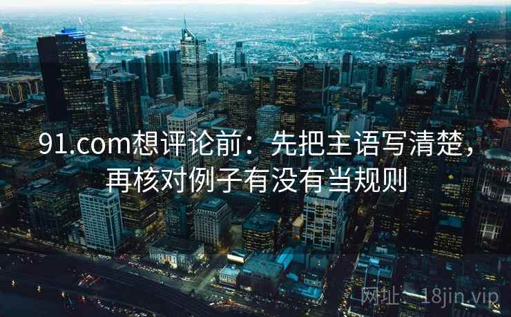 91.com想评论前：先把主语写清楚，再核对例子有没有当规则