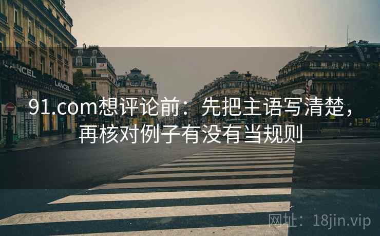 91.com想评论前：先把主语写清楚，再核对例子有没有当规则