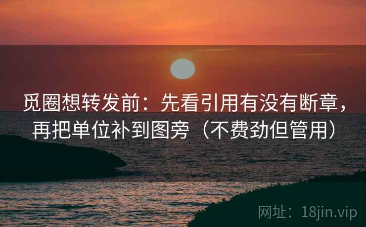 觅圈想转发前：先看引用有没有断章，再把单位补到图旁（不费劲但管用）