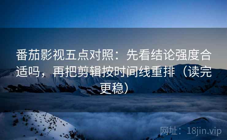 番茄影视五点对照：先看结论强度合适吗，再把剪辑按时间线重排（读完更稳）