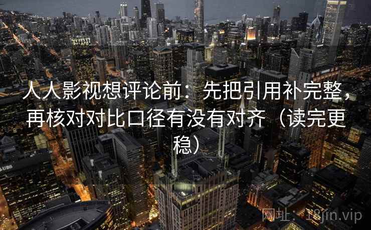 人人影视想评论前：先把引用补完整，再核对对比口径有没有对齐（读完更稳）