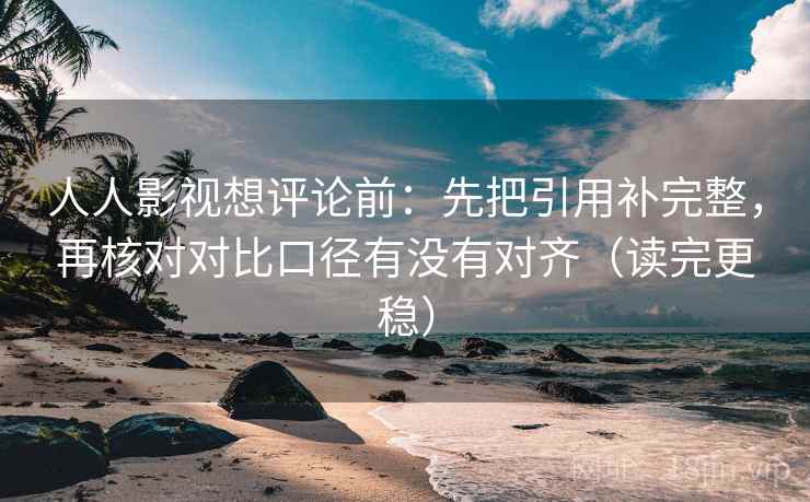 人人影视想评论前：先把引用补完整，再核对对比口径有没有对齐（读完更稳）