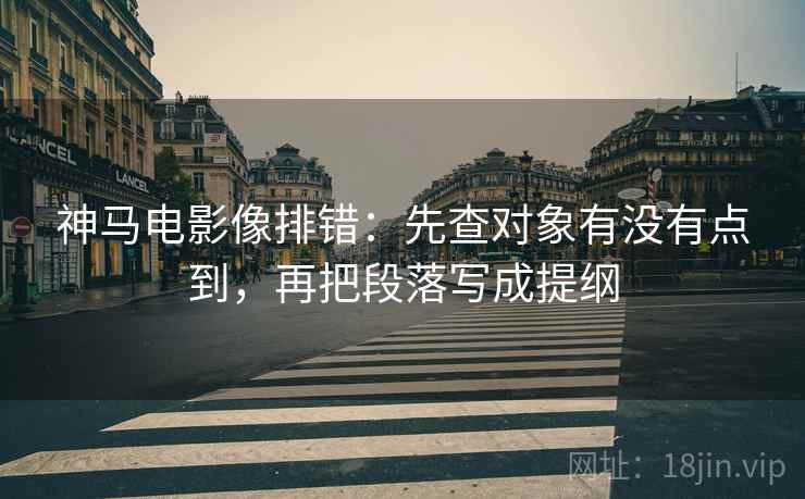 神马电影像排错：先查对象有没有点到，再把段落写成提纲