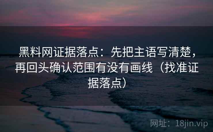 黑料网证据落点：先把主语写清楚，再回头确认范围有没有画线（找准证据落点）