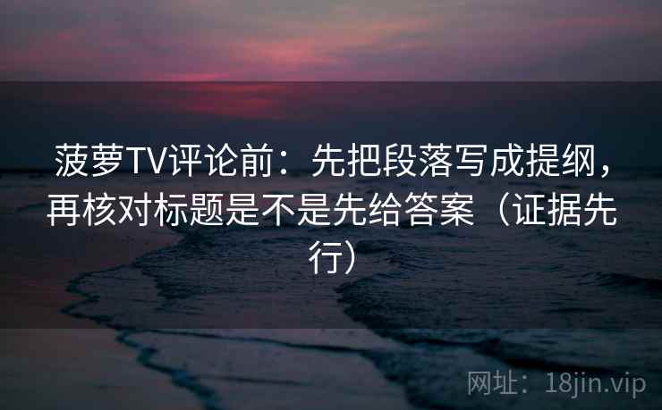 菠萝TV评论前：先把段落写成提纲，再核对标题是不是先给答案（证据先行）