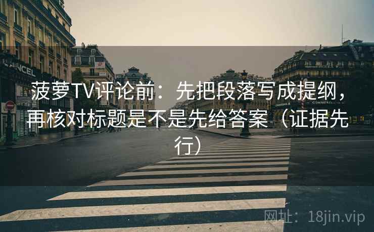 菠萝TV评论前：先把段落写成提纲，再核对标题是不是先给答案（证据先行）
