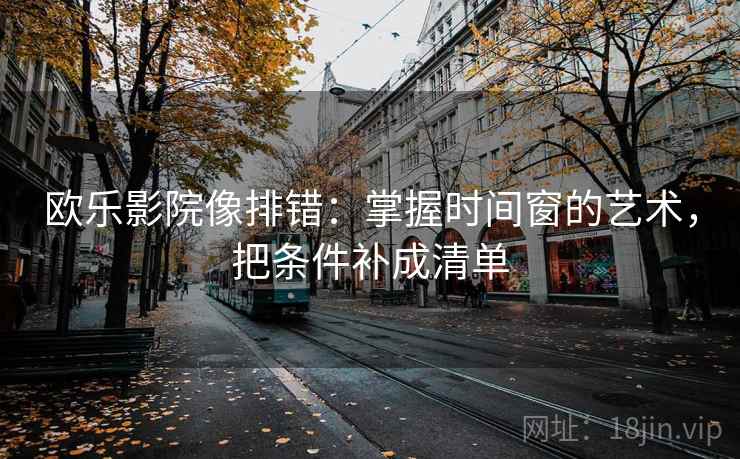 欧乐影院像排错：掌握时间窗的艺术，把条件补成清单