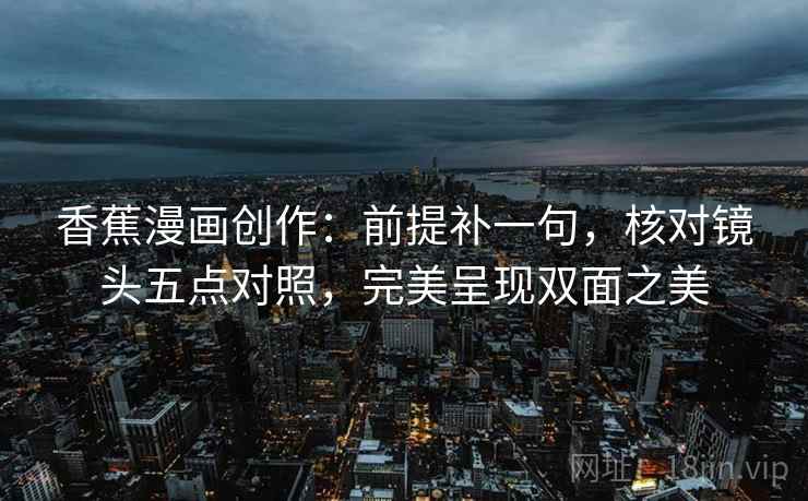 香蕉漫画创作：前提补一句，核对镜头五点对照，完美呈现双面之美