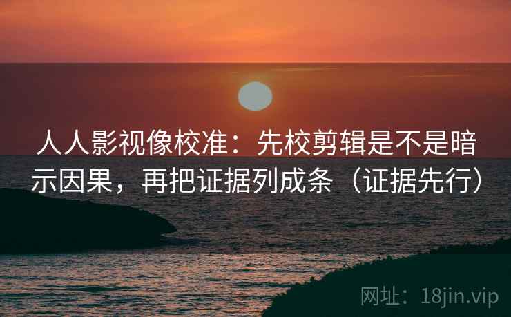 人人影视像校准：先校剪辑是不是暗示因果，再把证据列成条（证据先行）