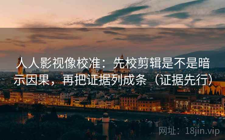 人人影视像校准：先校剪辑是不是暗示因果，再把证据列成条（证据先行）