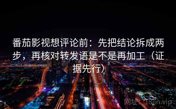 番茄影视想评论前：先把结论拆成两步，再核对转发语是不是再加工（证据先行）