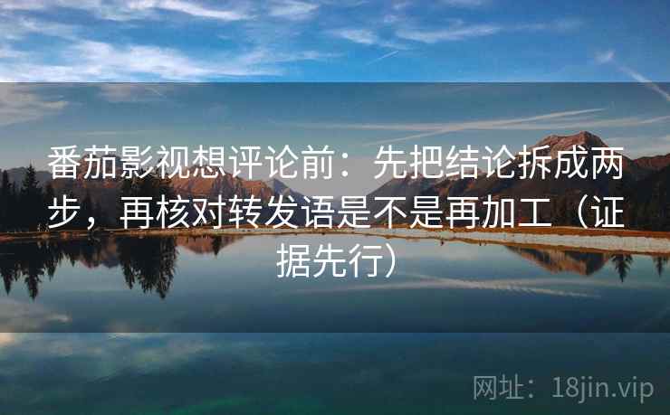 番茄影视想评论前：先把结论拆成两步，再核对转发语是不是再加工（证据先行）
