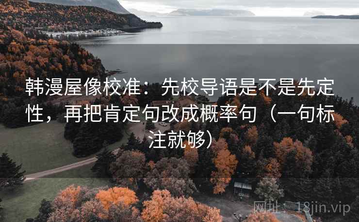 韩漫屋像校准：先校导语是不是先定性，再把肯定句改成概率句（一句标注就够）