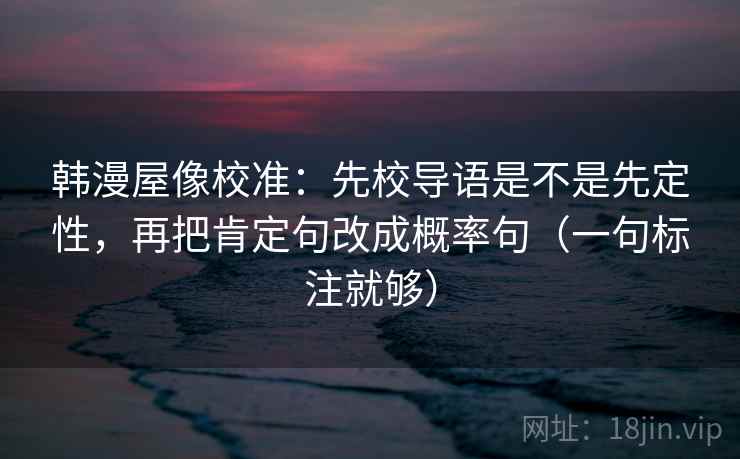 韩漫屋像校准：先校导语是不是先定性，再把肯定句改成概率句（一句标注就够）